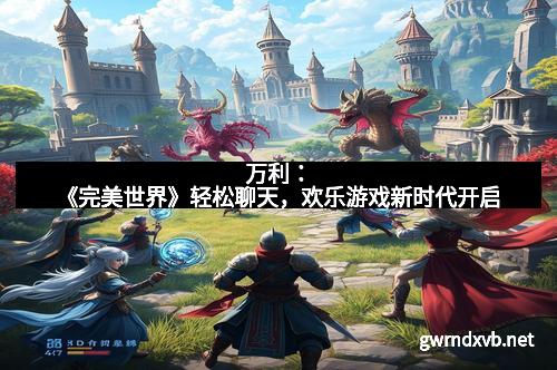 万利：《完美世界》轻松聊天，欢乐游戏新时代开启