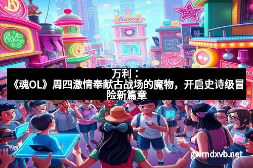 万利：《魂OL》周四激情奉献古战场的魔物，开启史诗级冒险新篇章