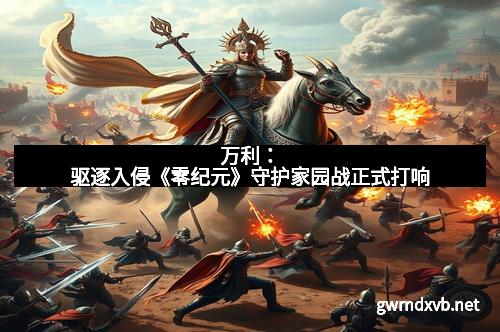 万利：驱逐入侵《零纪元》守护家园战正式打响